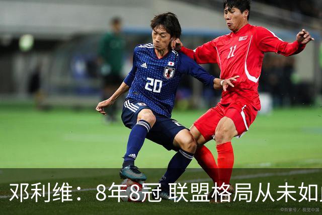 邓利维：8年8冠 联盟格局从未如此开放 要专注提升自己不用管别人