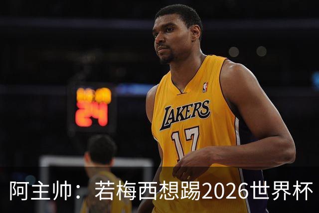 阿主帅：若梅西想踢2026世界杯 会为他保留10号球衣