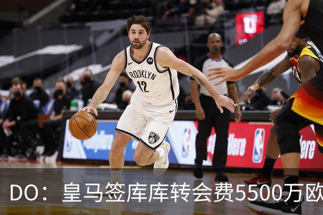 DO：皇马签库库转会费5500万欧固定+500万欧浮动，预计下周完成